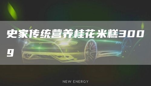 史家傳統(tǒng)營養(yǎng)桂花米糕300g(圖1) 史家傳統(tǒng)營養(yǎng)桂花米糕300g(圖1)